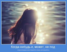 этим солнцем, но всё вернётся, знаю, всё вернётся..